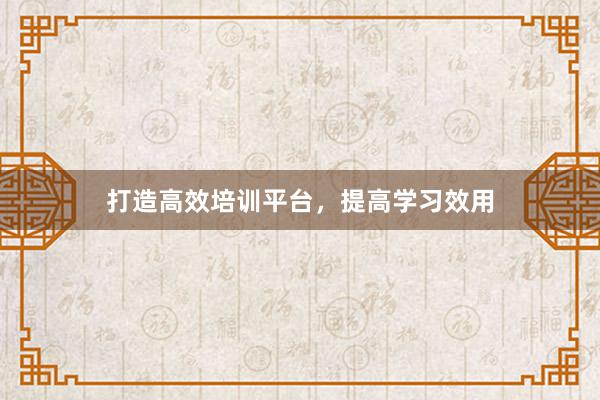 打造高效培训平台，提高学习效用