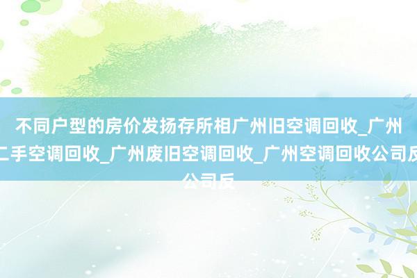 不同户型的房价发扬存所相广州旧空调回收_广州二手空调回收_广州废旧空调回收_广州空调回收公司反